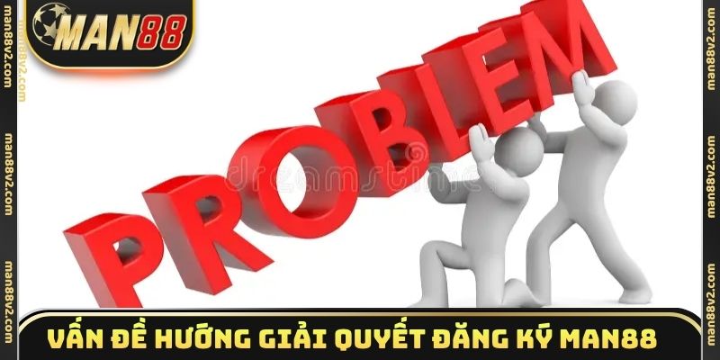 Vấn đề và hướng giải quyết đăng ký Man88 